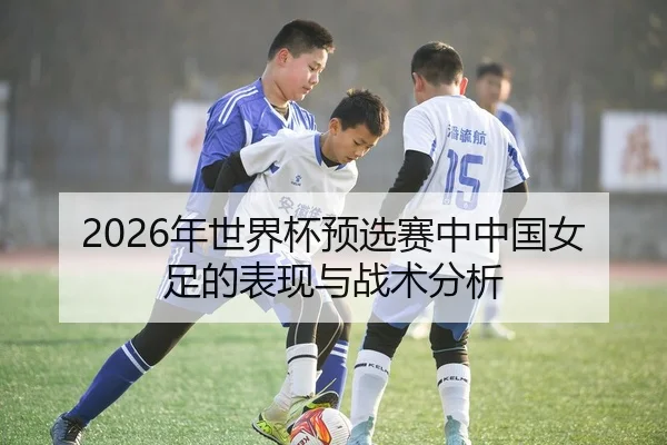 2026年世界杯预选赛中中国女足的表现与战术分析