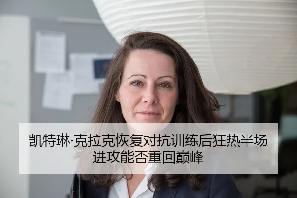 凯特琳·克拉克恢复对抗训练后狂热半场进攻能否重回巅峰