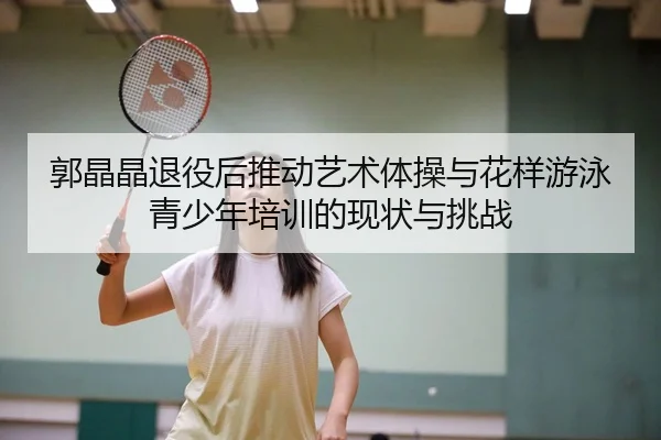 郭晶晶退役后推动艺术体操与花样游泳青少年培训的现状与挑战