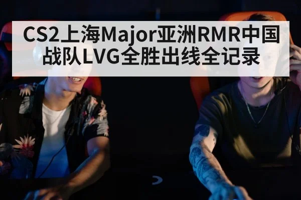 CS2上海Major亚洲RMR中国战队LVG全胜出线全记录