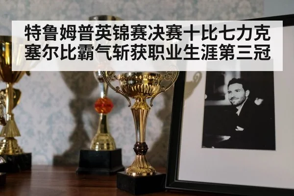 特鲁姆普英锦赛决赛十比七力克塞尔比霸气斩获职业生涯第三冠