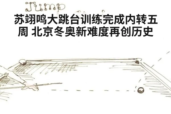苏翊鸣大跳台训练完成内转五周 北京冬奥新难度再创历史