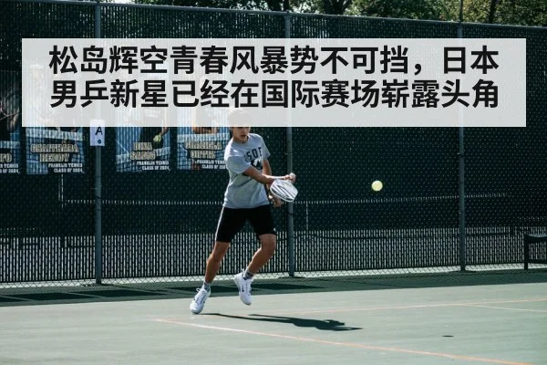 松岛辉空青春风暴势不可挡，日本男乒新星已经在国际赛场崭露头角