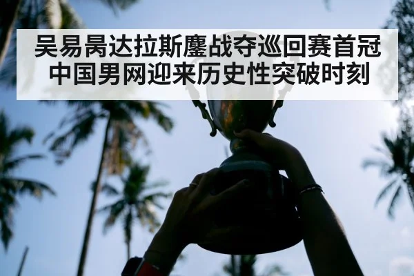 吴易昺达拉斯鏖战夺巡回赛首冠中国男网迎来历史性突破时刻