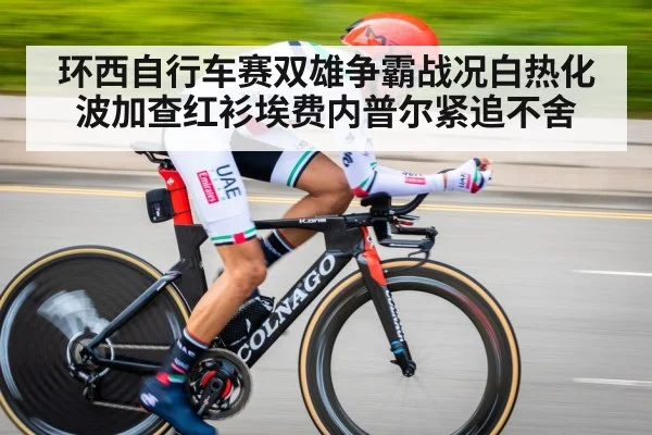 环西自行车赛双雄争霸战况白热化波加查红衫埃费内普尔紧追不舍