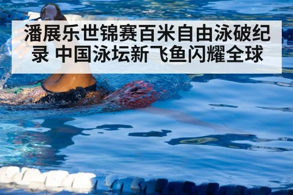 潘展乐世锦赛百米自由泳破纪录 中国泳坛新飞鱼闪耀全球