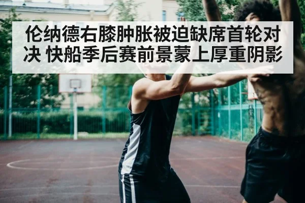 伦纳德右膝肿胀被迫缺席首轮对决 快船季后赛前景蒙上厚重阴影